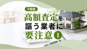 高額査定を謳う不動産業者には要注意①