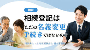 相続登記はただの名義変更手続きではないの？